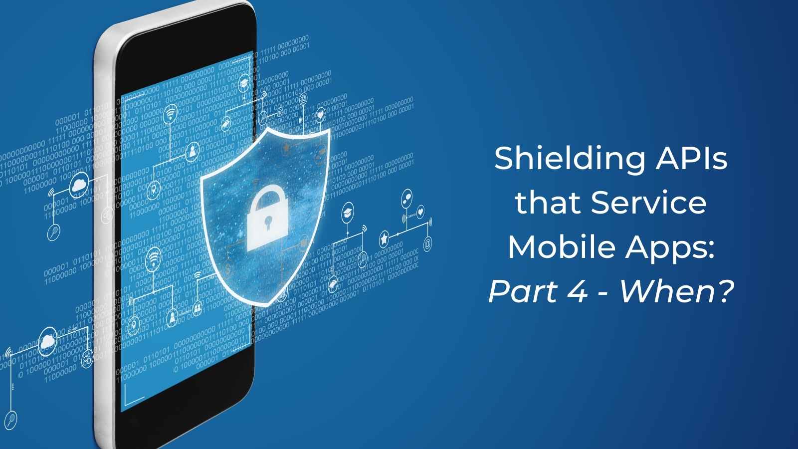 Shielding APIs that Service Mobile Apps Part 4 When?